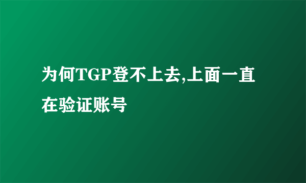 为何TGP登不上去,上面一直在验证账号