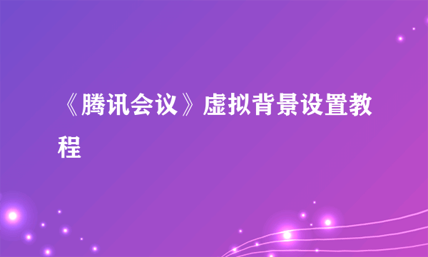 《腾讯会议》虚拟背景设置教程