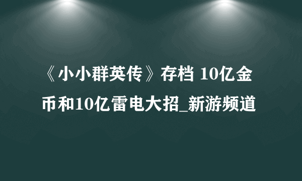 《小小群英传》存档 10亿金币和10亿雷电大招_新游频道