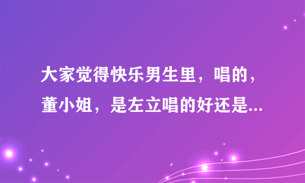 大家觉得快乐男生里，唱的，董小姐，是左立唱的好还是王晓天唱的好？