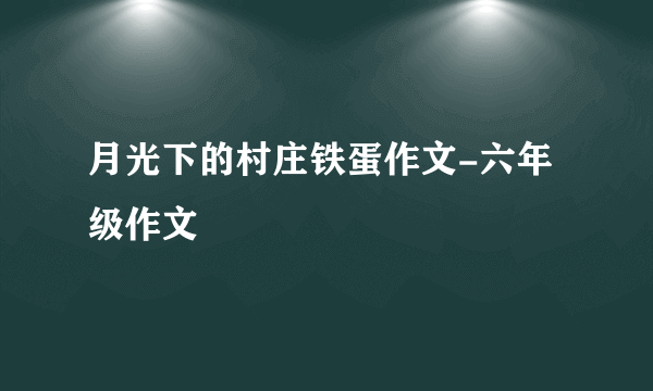 月光下的村庄铁蛋作文-六年级作文