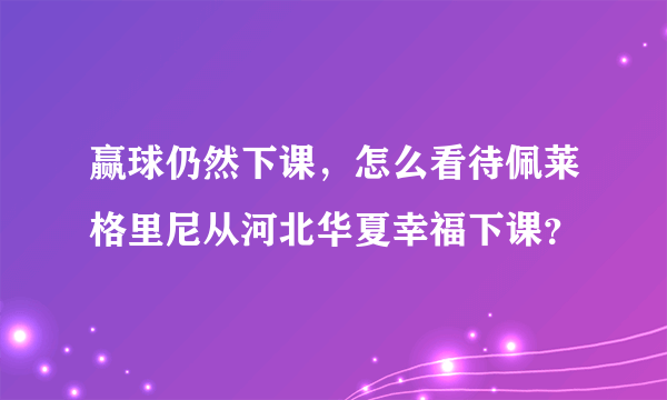 赢球仍然下课，怎么看待佩莱格里尼从河北华夏幸福下课？