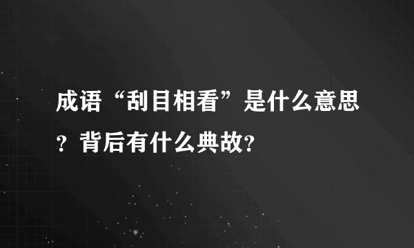 成语“刮目相看”是什么意思？背后有什么典故？