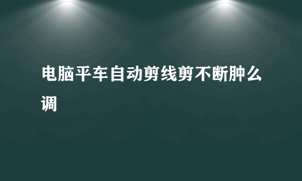 电脑平车自动剪线剪不断肿么调