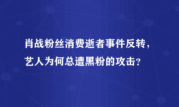 肖战粉丝消费逝者事件反转，艺人为何总遭黑粉的攻击？