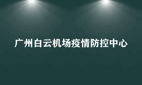 广州白云机场疫情防控中心