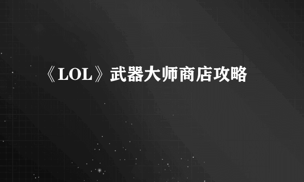 《LOL》武器大师商店攻略