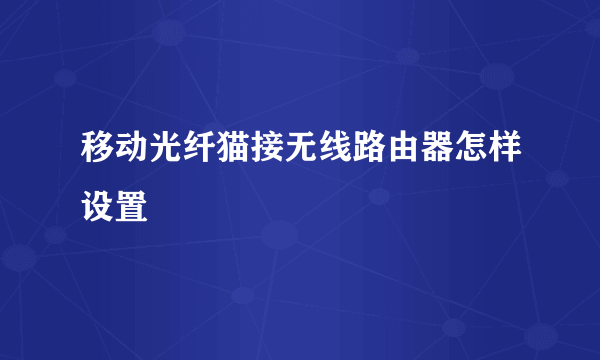 移动光纤猫接无线路由器怎样设置