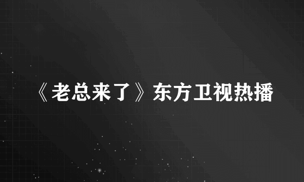 《老总来了》东方卫视热播