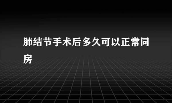 肺结节手术后多久可以正常同房