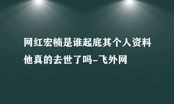 网红宏楠是谁起底其个人资料他真的去世了吗-飞外网