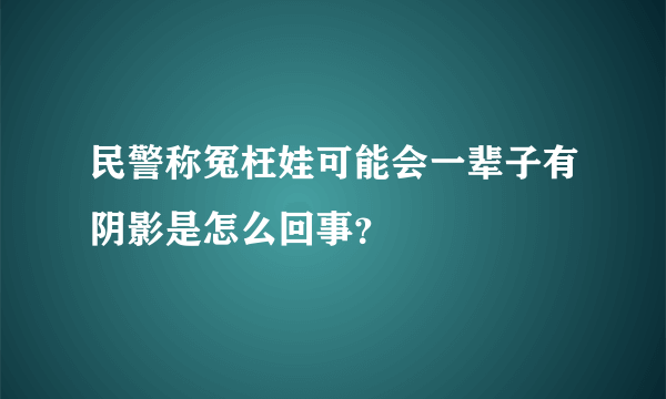 民警称冤枉娃可能会一辈子有阴影是怎么回事？