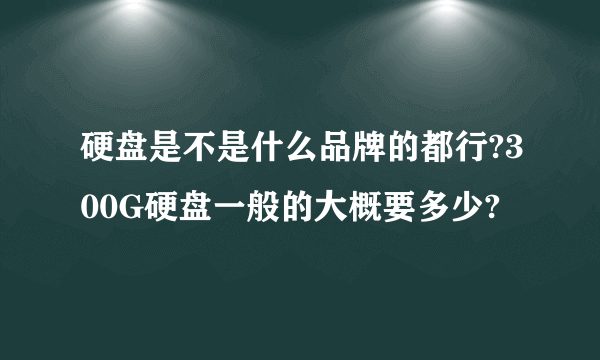 硬盘是不是什么品牌的都行?300G硬盘一般的大概要多少?