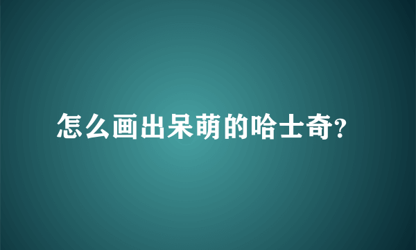 怎么画出呆萌的哈士奇？