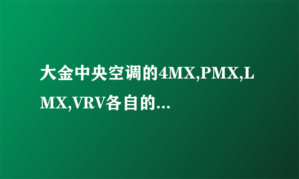 大金中央空调的4MX,PMX,LMX,VRV各自的优缺点是什么。110平方的套间适用那种型号,请高手指教。