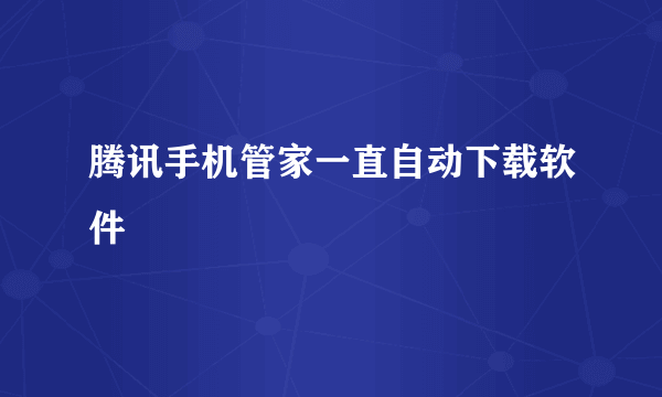 腾讯手机管家一直自动下载软件