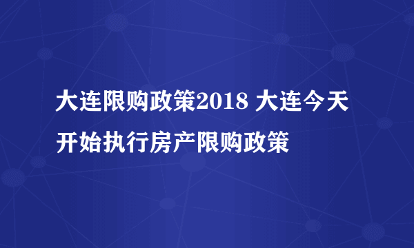 大连限购政策2018 大连今天开始执行房产限购政策