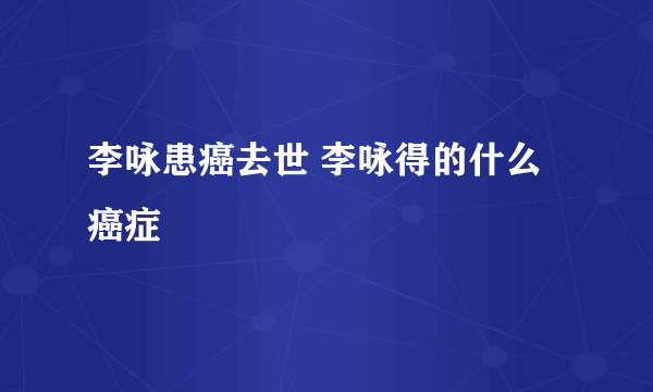 李咏患癌去世 李咏得的什么癌症