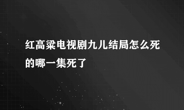 红高粱电视剧九儿结局怎么死的哪一集死了