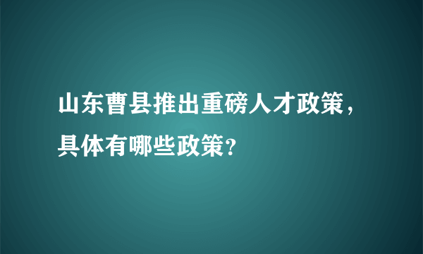 山东曹县推出重磅人才政策，具体有哪些政策？