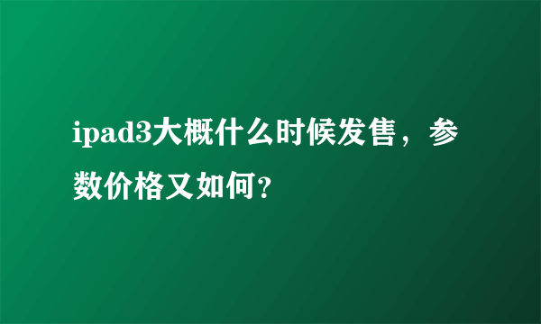 ipad3大概什么时候发售，参数价格又如何？