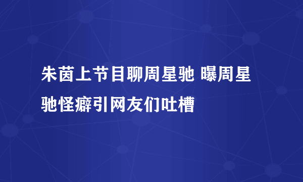 朱茵上节目聊周星驰 曝周星驰怪癖引网友们吐槽