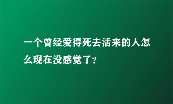 一个曾经爱得死去活来的人怎么现在没感觉了？