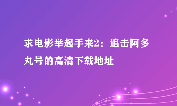 求电影举起手来2：追击阿多丸号的高清下载地址