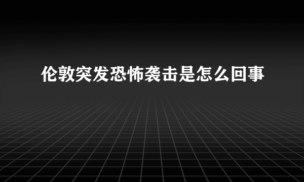 伦敦突发恐怖袭击是怎么回事