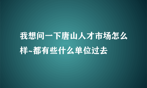 我想问一下唐山人才市场怎么样~都有些什么单位过去