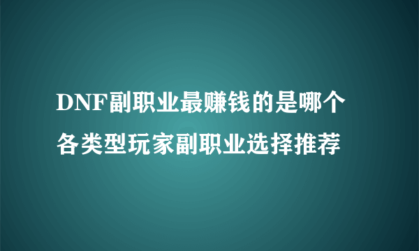 DNF副职业最赚钱的是哪个 各类型玩家副职业选择推荐