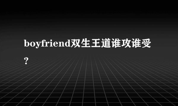 boyfriend双生王道谁攻谁受?