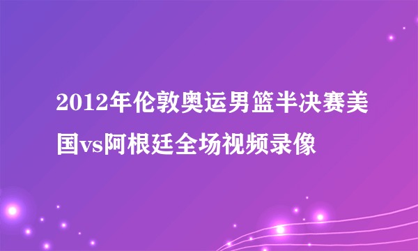 2012年伦敦奥运男篮半决赛美国vs阿根廷全场视频录像