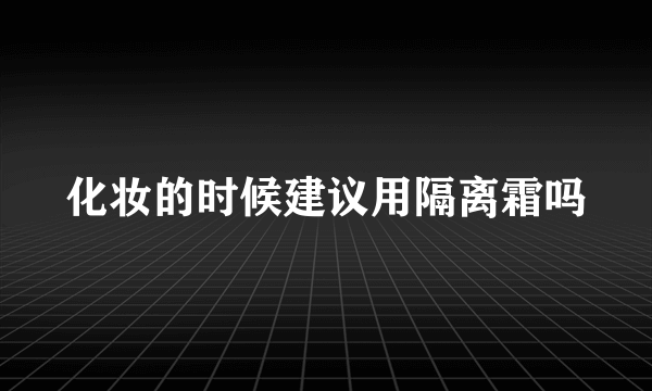 化妆的时候建议用隔离霜吗