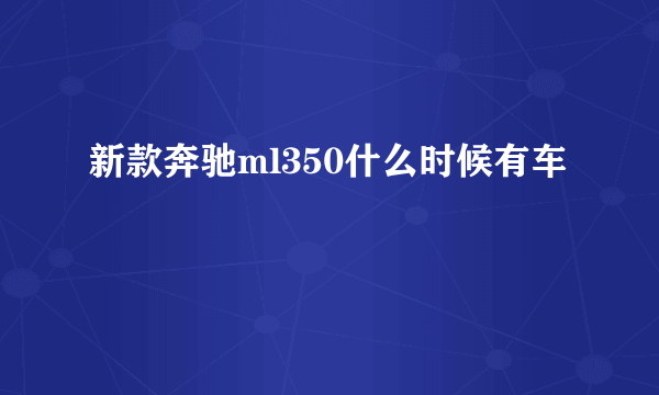 新款奔驰ml350什么时候有车