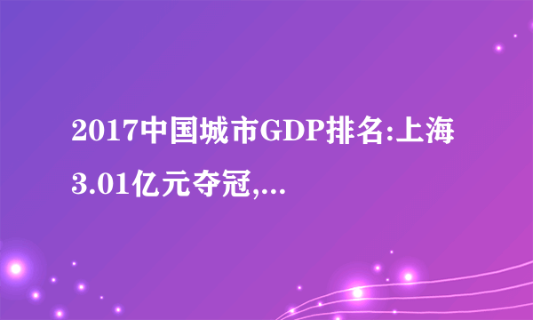 2017中国城市GDP排名:上海3.01亿元夺冠,14城GDP超万亿(完整榜单)