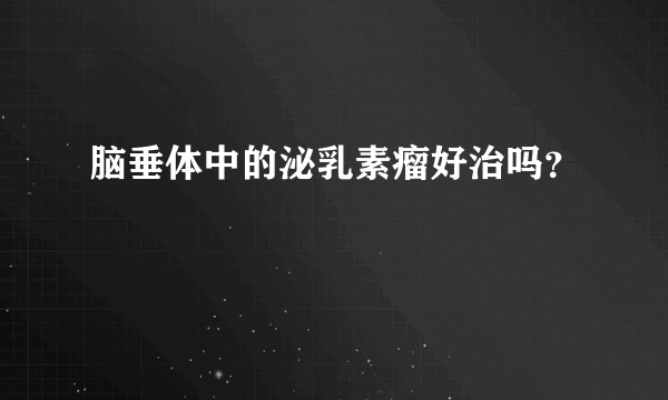 脑垂体中的泌乳素瘤好治吗？