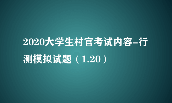 2020大学生村官考试内容-行测模拟试题（1.20）