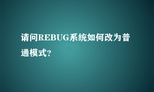 请问REBUG系统如何改为普通模式？