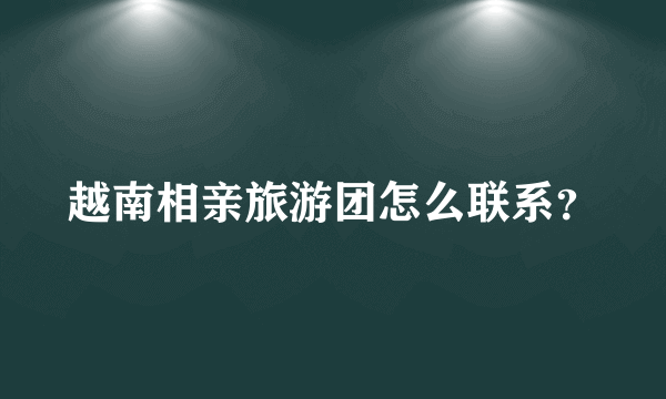 越南相亲旅游团怎么联系？