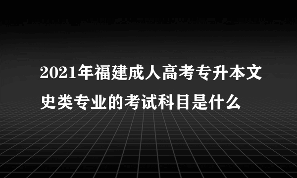 2021年福建成人高考专升本文史类专业的考试科目是什么