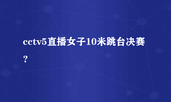 cctv5直播女子10米跳台决赛？