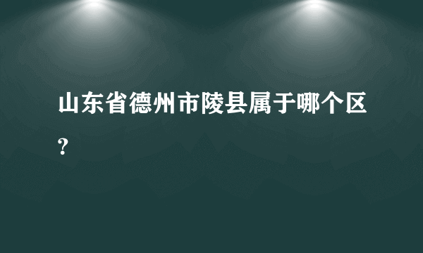 山东省德州市陵县属于哪个区？