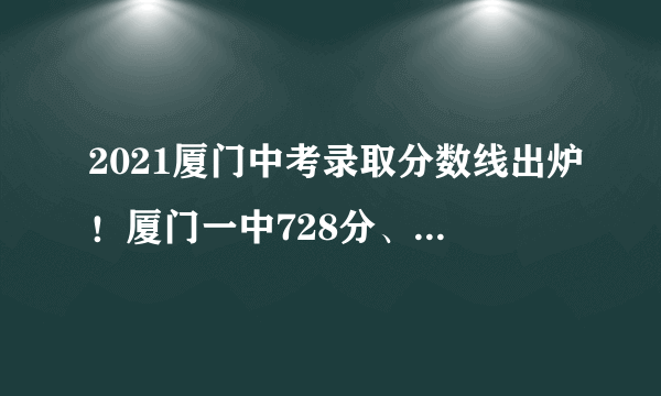 2021厦门中考录取分数线出炉！厦门一中728分、双十726分……