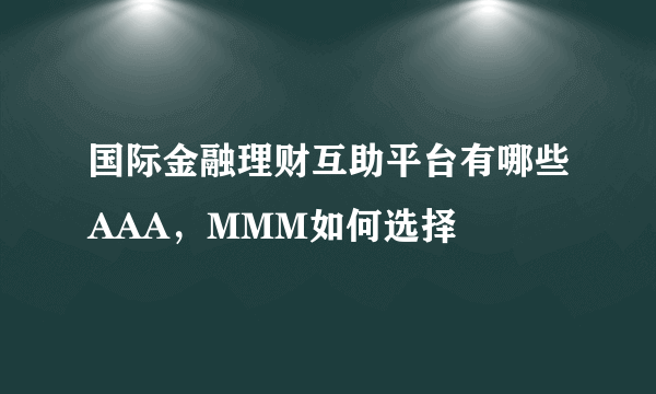 国际金融理财互助平台有哪些AAA，MMM如何选择