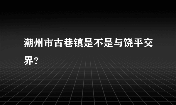 潮州市古巷镇是不是与饶平交界？