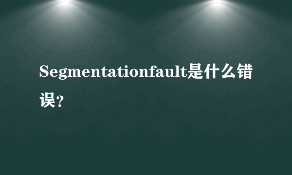 Segmentationfault是什么错误？