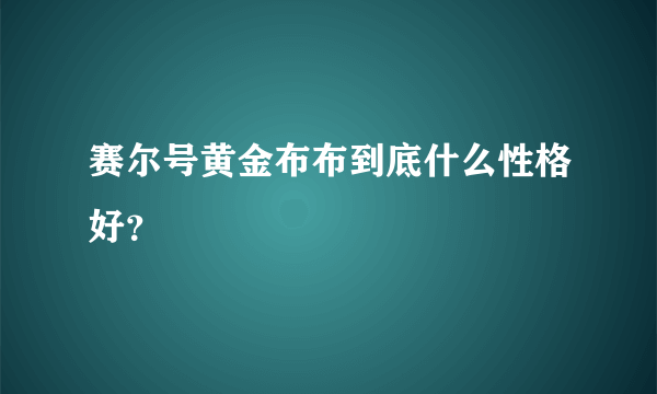 赛尔号黄金布布到底什么性格好？