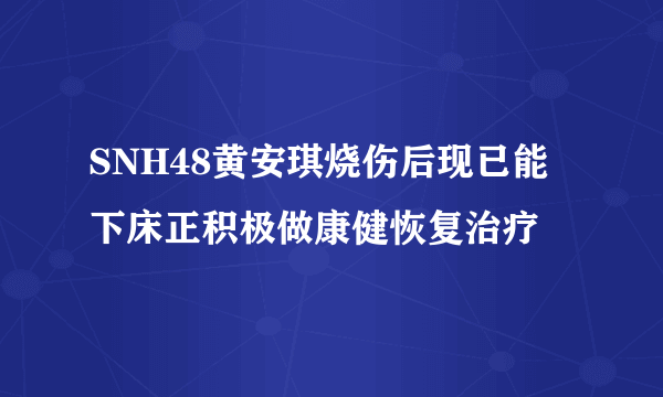 SNH48黄安琪烧伤后现已能下床正积极做康健恢复治疗