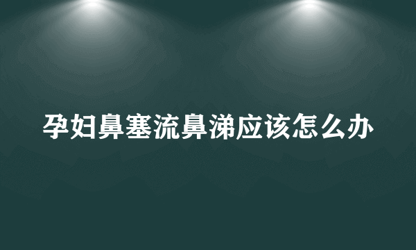 孕妇鼻塞流鼻涕应该怎么办